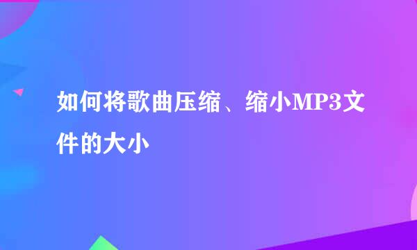 如何将歌曲压缩、缩小MP3文件的大小