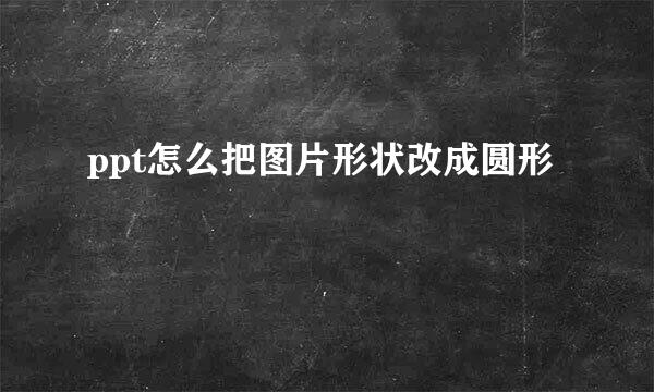 ppt怎么把图片形状改成圆形