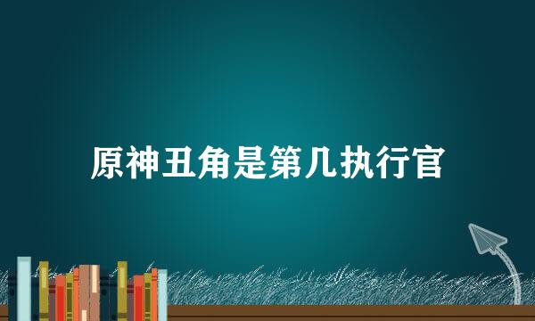 原神丑角是第几执行官