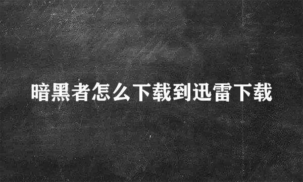 暗黑者怎么下载到迅雷下载