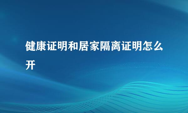 健康证明和居家隔离证明怎么开