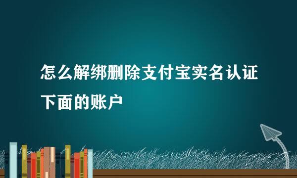 怎么解绑删除支付宝实名认证下面的账户