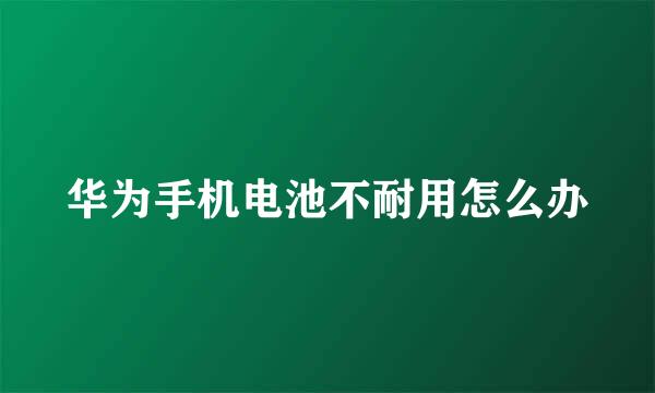 华为手机电池不耐用怎么办