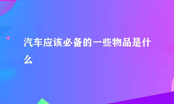 汽车应该必备的一些物品是什么