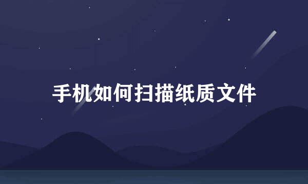 手机如何扫描纸质文件