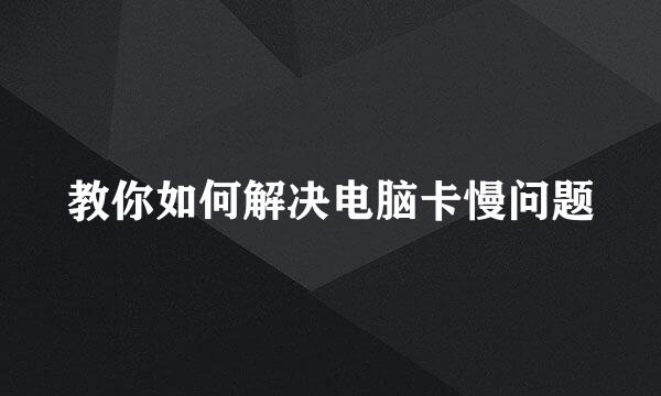 教你如何解决电脑卡慢问题