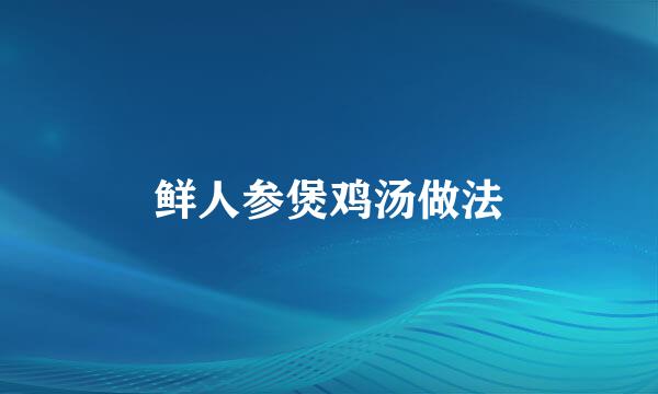 鲜人参煲鸡汤做法