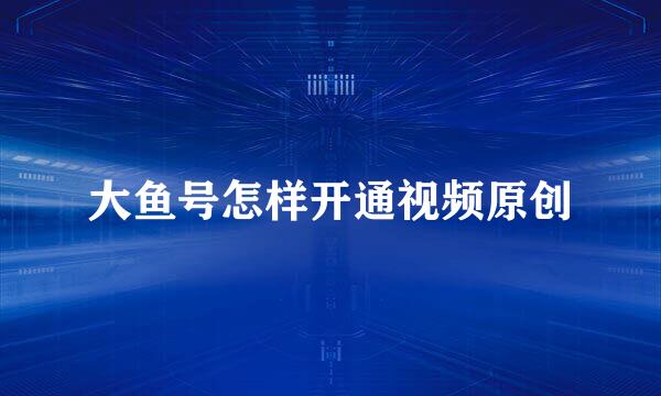 大鱼号怎样开通视频原创