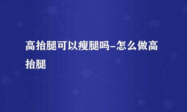 高抬腿可以瘦腿吗-怎么做高抬腿