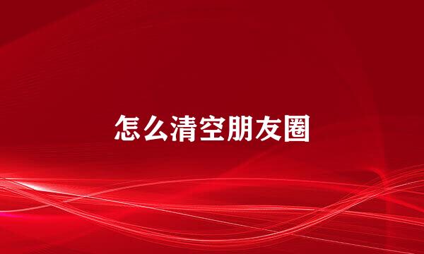 怎么清空朋友圈