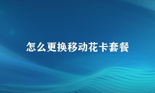 怎么更换移动花卡套餐