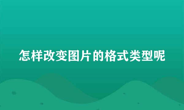 怎样改变图片的格式类型呢