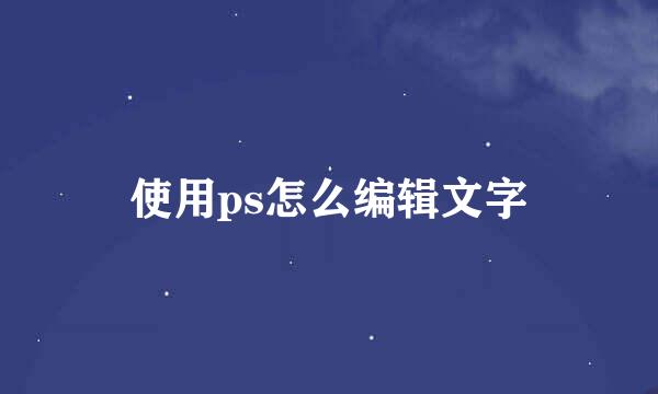 使用ps怎么编辑文字