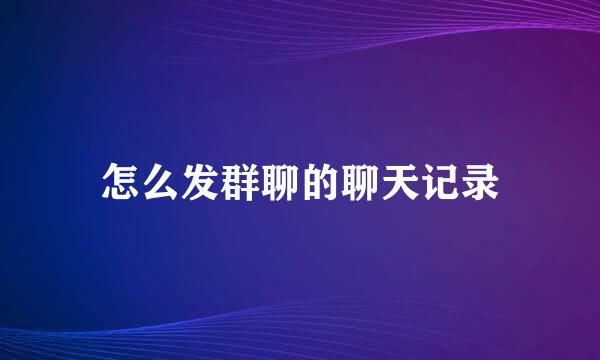 怎么发群聊的聊天记录