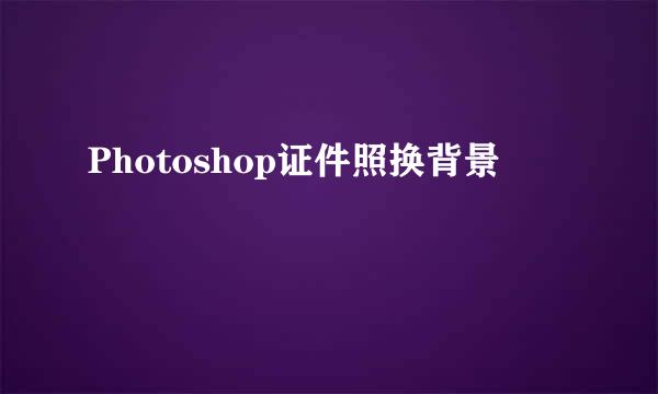 Photoshop证件照换背景
