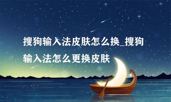 搜狗输入法皮肤怎么换_搜狗输入法怎么更换皮肤