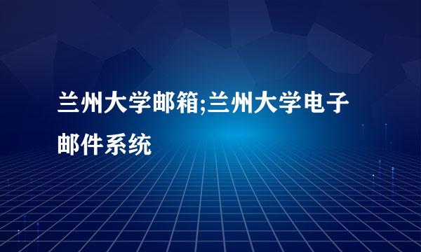 兰州大学邮箱;兰州大学电子邮件系统