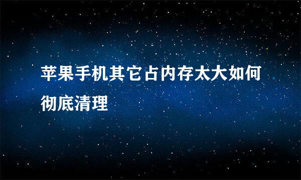 苹果手机其它占内存太大如何彻底清理