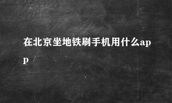 在北京坐地铁刷手机用什么app