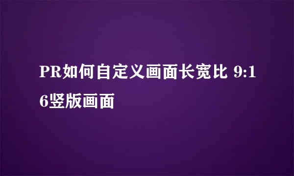 PR如何自定义画面长宽比 9:16竖版画面