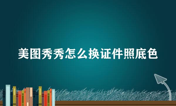 美图秀秀怎么换证件照底色
