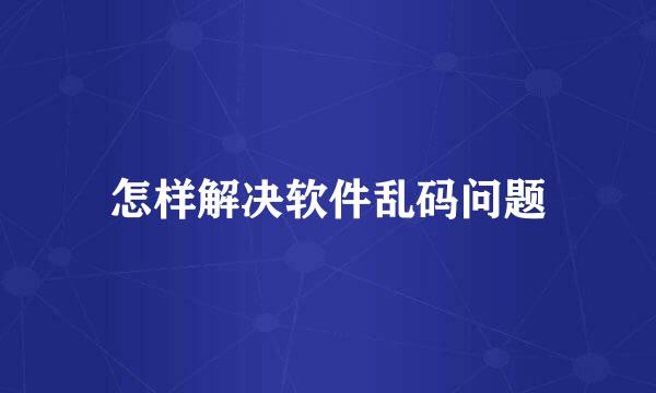 怎样解决软件乱码问题
