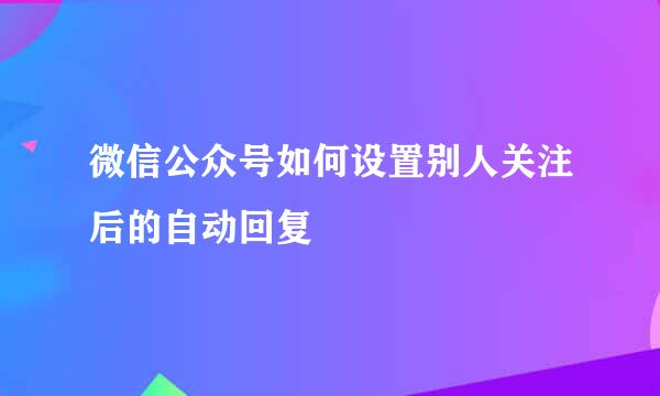 微信公众号如何设置别人关注后的自动回复