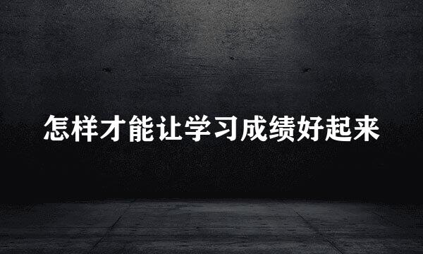 怎样才能让学习成绩好起来