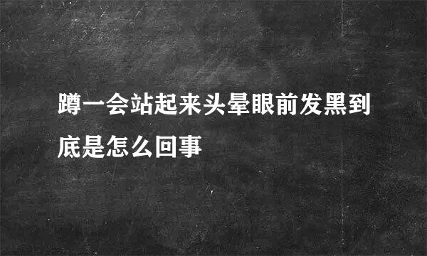 蹲一会站起来头晕眼前发黑到底是怎么回事