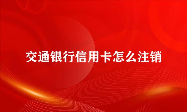 交通银行信用卡怎么注销