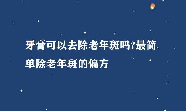 牙膏可以去除老年斑吗?最简单除老年斑的偏方