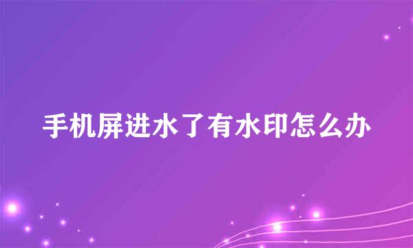 手机屏进水了有水印怎么办