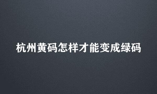 杭州黄码怎样才能变成绿码