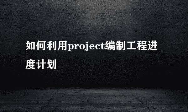 如何利用project编制工程进度计划