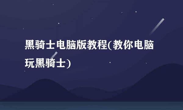 黑骑士电脑版教程(教你电脑玩黑骑士)