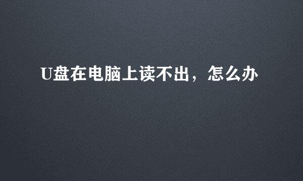 U盘在电脑上读不出，怎么办