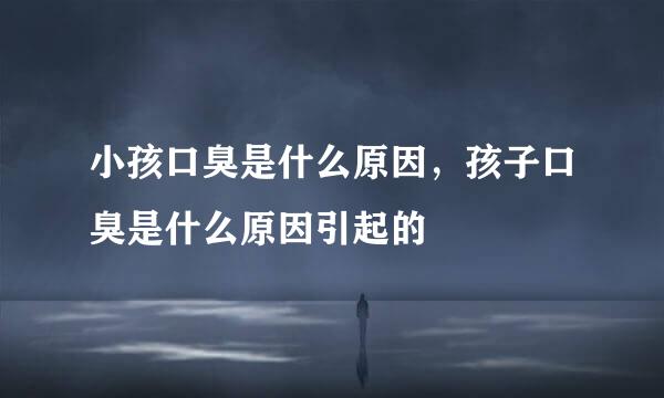 小孩口臭是什么原因，孩子口臭是什么原因引起的