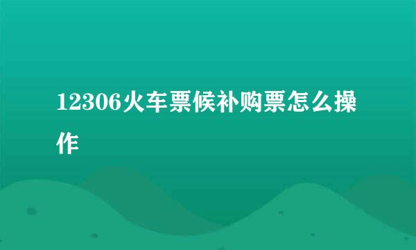 12306火车票候补购票怎么操作