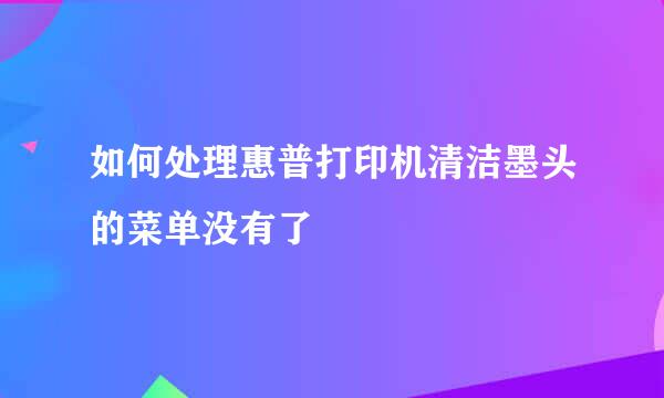 如何处理惠普打印机清洁墨头的菜单没有了