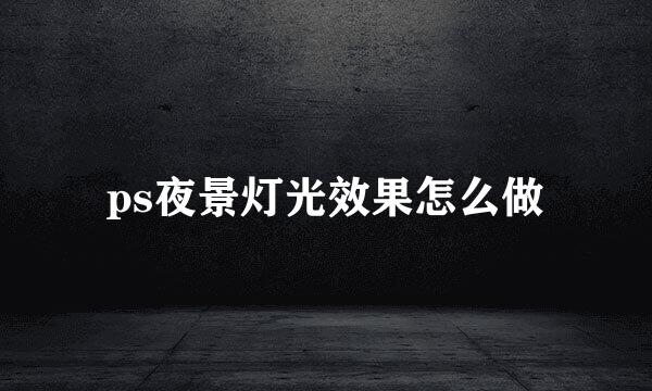 ps夜景灯光效果怎么做