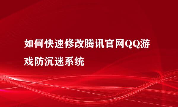 如何快速修改腾讯官网QQ游戏防沉迷系统