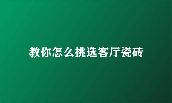 教你怎么挑选客厅瓷砖
