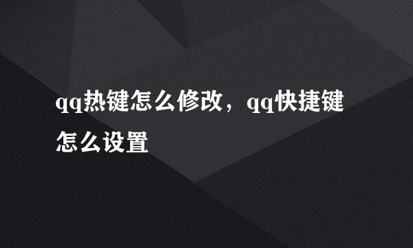 qq热键怎么修改，qq快捷键怎么设置