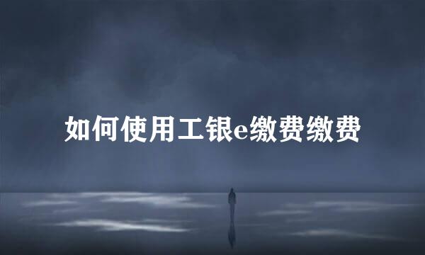 如何使用工银e缴费缴费