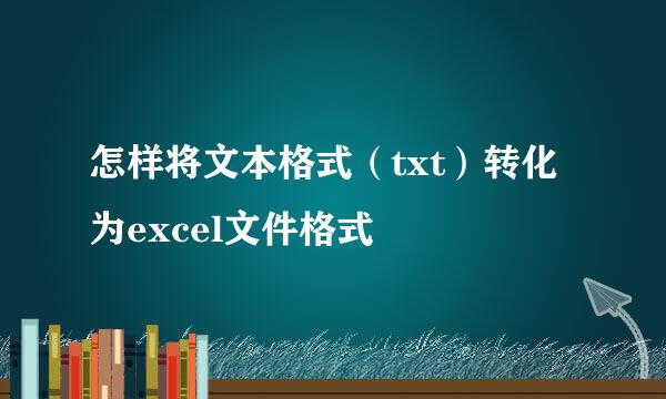 怎样将文本格式（txt）转化为excel文件格式