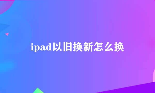 ipad以旧换新怎么换