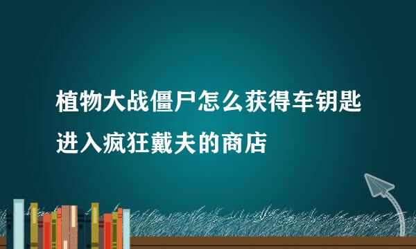 植物大战僵尸怎么获得车钥匙进入疯狂戴夫的商店