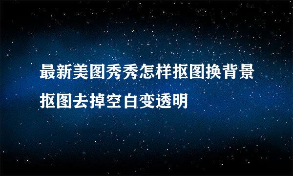 最新美图秀秀怎样抠图换背景抠图去掉空白变透明