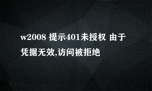 w2008 提示401未授权 由于凭据无效,访问被拒绝