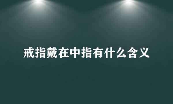 戒指戴在中指有什么含义